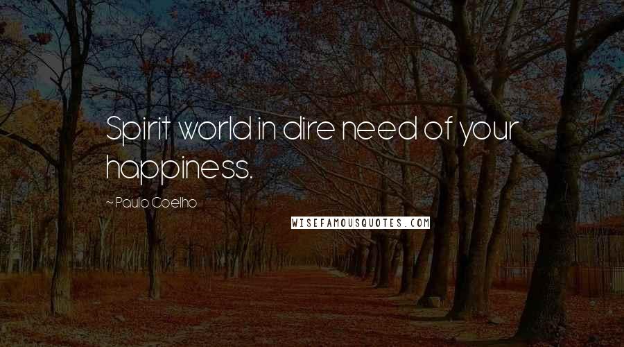 Paulo Coelho Quotes: Spirit world in dire need of your happiness.