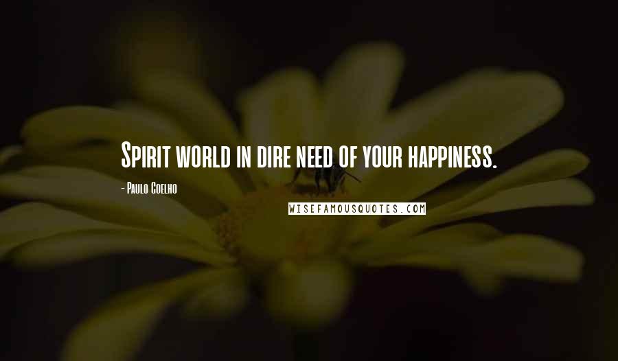 Paulo Coelho Quotes: Spirit world in dire need of your happiness.