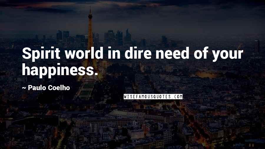 Paulo Coelho Quotes: Spirit world in dire need of your happiness.