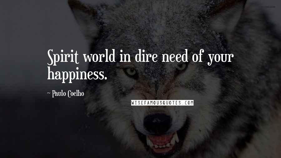 Paulo Coelho Quotes: Spirit world in dire need of your happiness.
