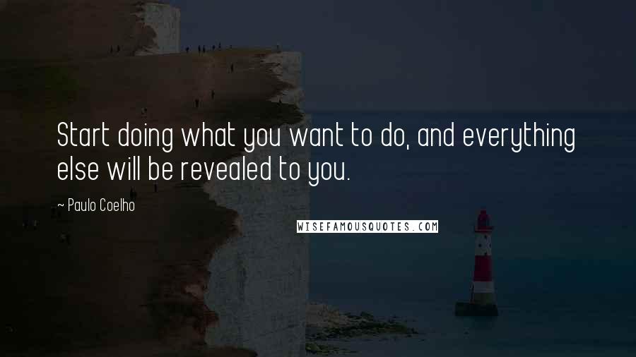 Paulo Coelho Quotes: Start doing what you want to do, and everything else will be revealed to you.