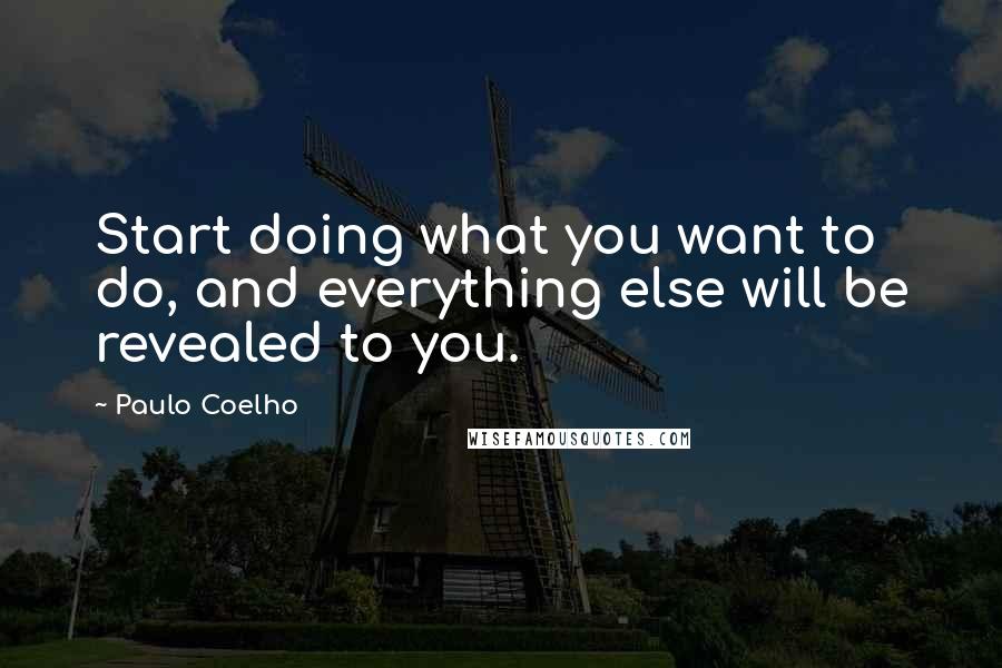 Paulo Coelho Quotes: Start doing what you want to do, and everything else will be revealed to you.