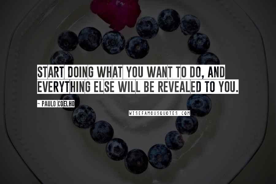 Paulo Coelho Quotes: Start doing what you want to do, and everything else will be revealed to you.