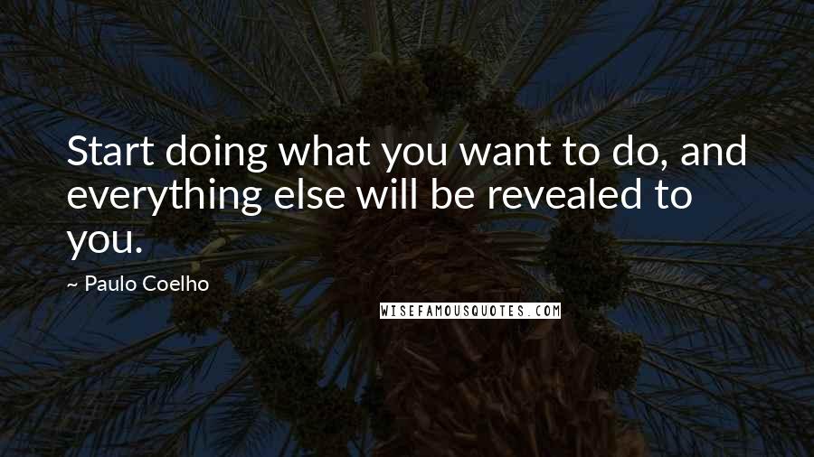 Paulo Coelho Quotes: Start doing what you want to do, and everything else will be revealed to you.