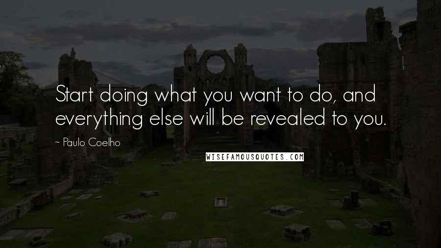 Paulo Coelho Quotes: Start doing what you want to do, and everything else will be revealed to you.