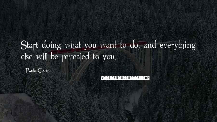 Paulo Coelho Quotes: Start doing what you want to do, and everything else will be revealed to you.