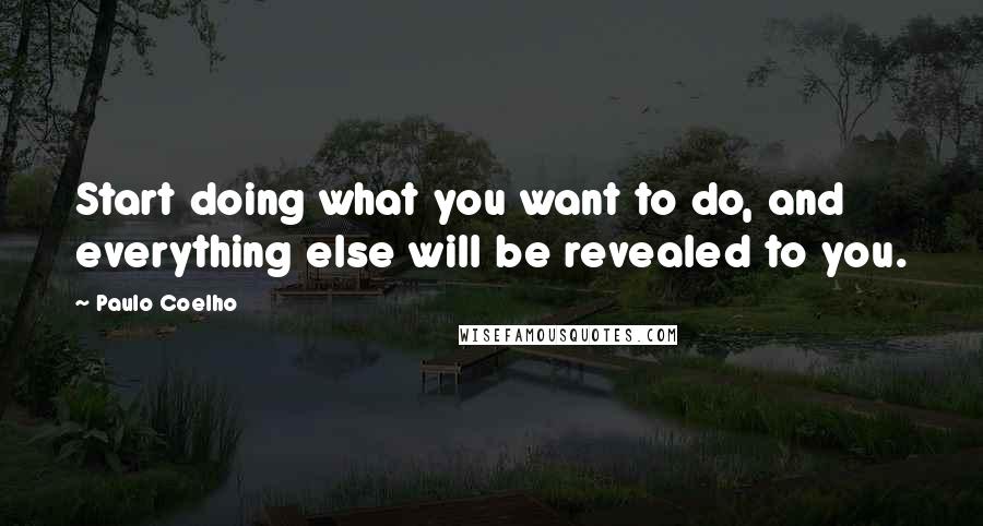 Paulo Coelho Quotes: Start doing what you want to do, and everything else will be revealed to you.