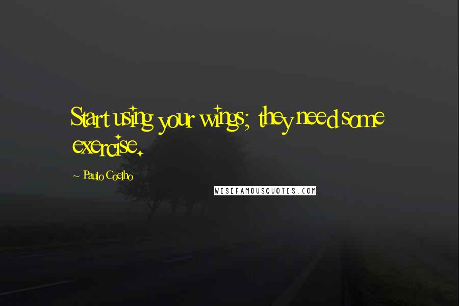Paulo Coelho Quotes: Start using your wings; they need some exercise.