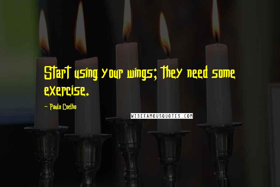 Paulo Coelho Quotes: Start using your wings; they need some exercise.