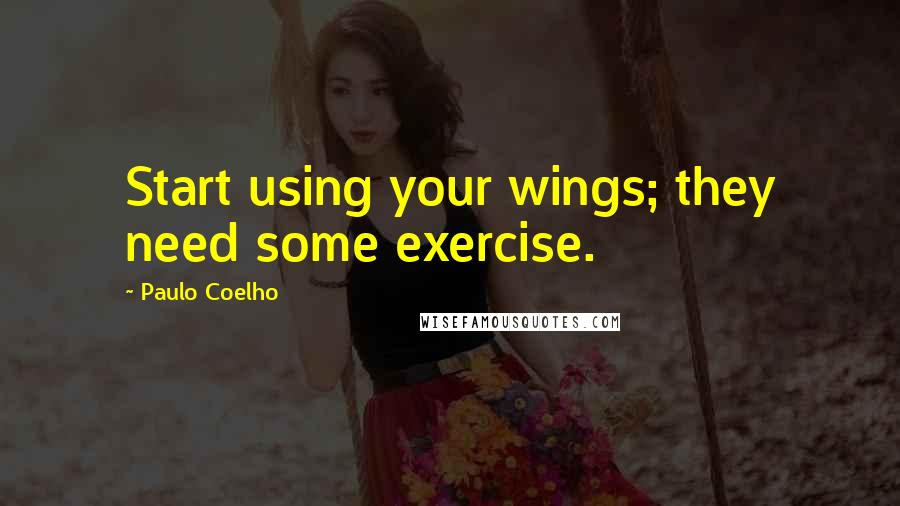 Paulo Coelho Quotes: Start using your wings; they need some exercise.