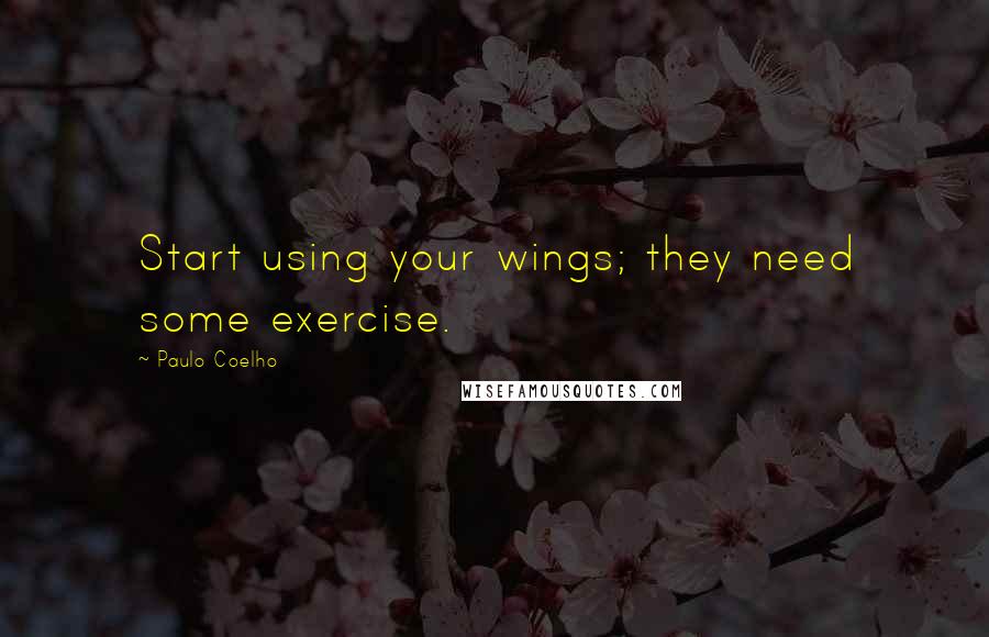 Paulo Coelho Quotes: Start using your wings; they need some exercise.