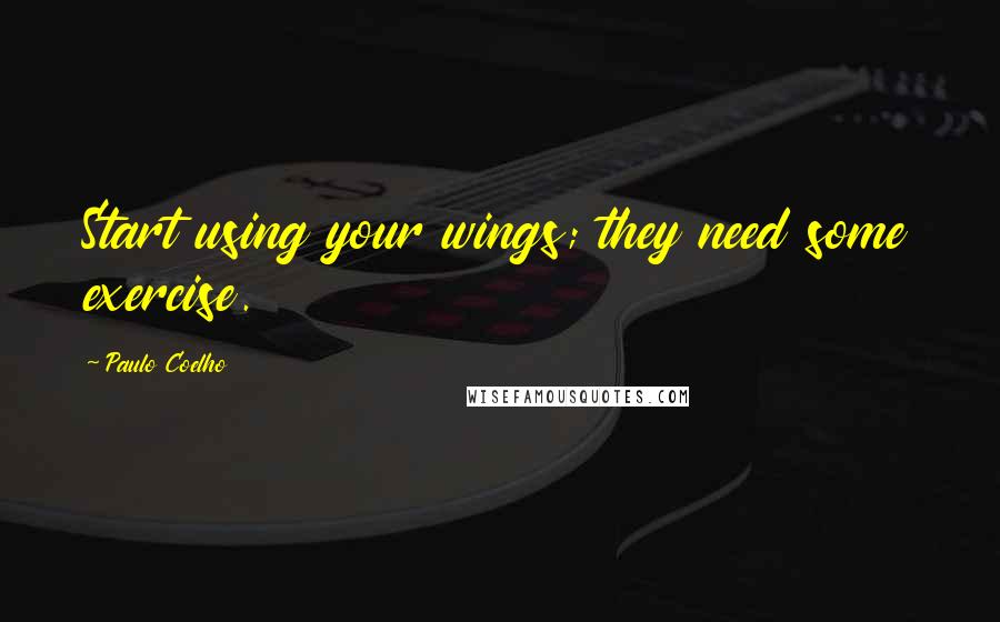 Paulo Coelho Quotes: Start using your wings; they need some exercise.