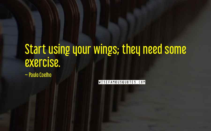Paulo Coelho Quotes: Start using your wings; they need some exercise.