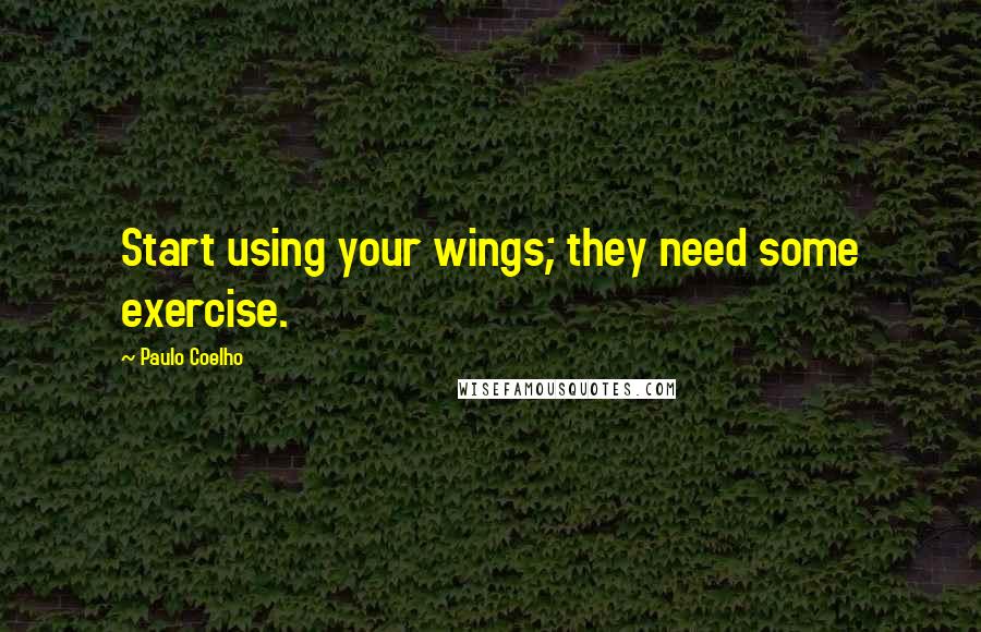 Paulo Coelho Quotes: Start using your wings; they need some exercise.