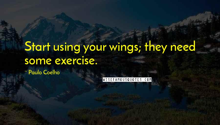 Paulo Coelho Quotes: Start using your wings; they need some exercise.