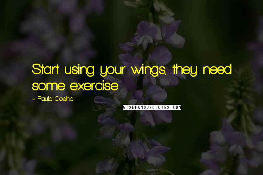 Paulo Coelho Quotes: Start using your wings; they need some exercise.