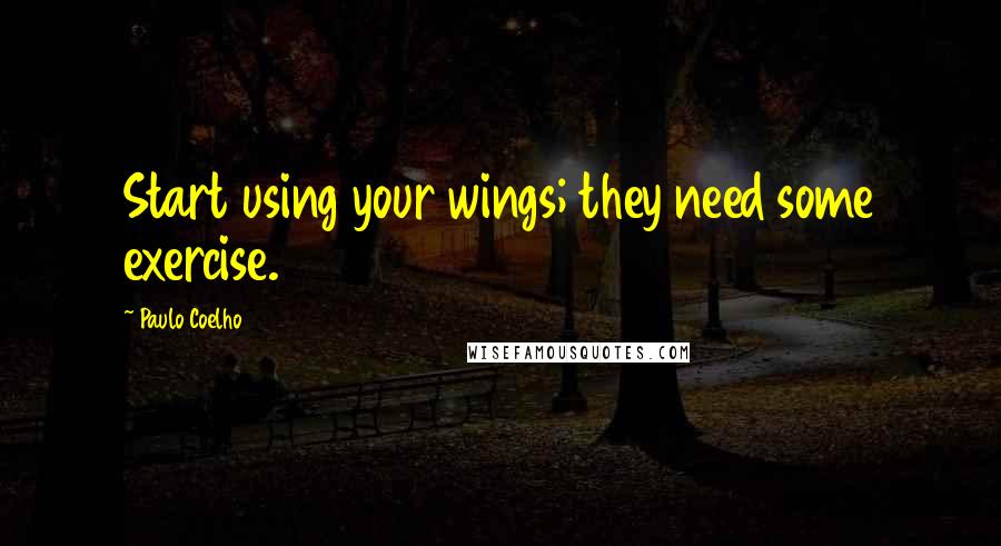 Paulo Coelho Quotes: Start using your wings; they need some exercise.