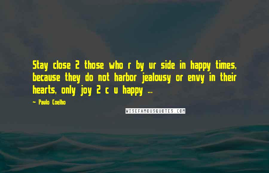 Paulo Coelho Quotes: Stay close 2 those who r by ur side in happy times, because they do not harbor jealousy or envy in their hearts, only joy 2 c u happy ...