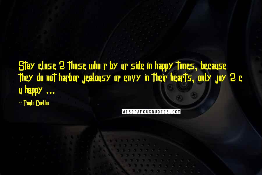 Paulo Coelho Quotes: Stay close 2 those who r by ur side in happy times, because they do not harbor jealousy or envy in their hearts, only joy 2 c u happy ...