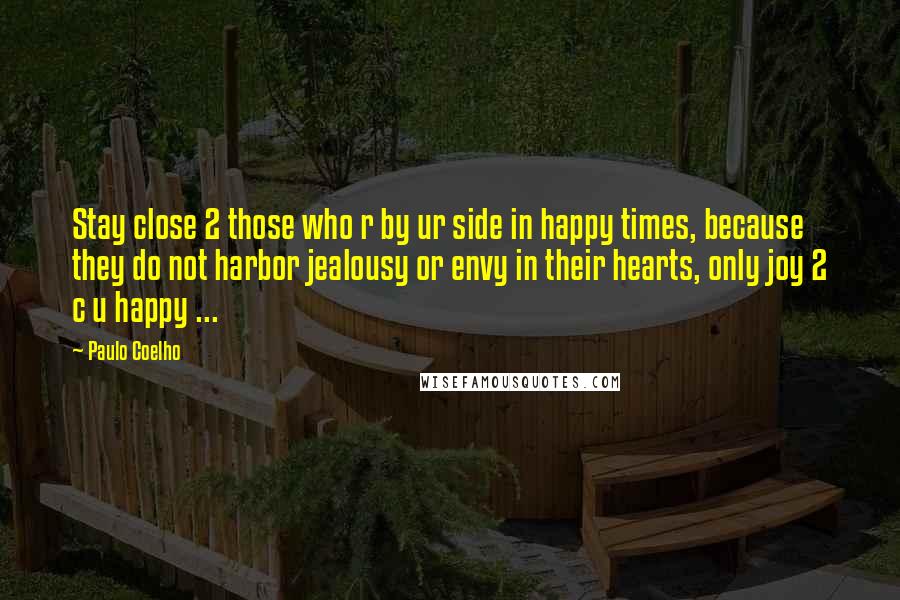 Paulo Coelho Quotes: Stay close 2 those who r by ur side in happy times, because they do not harbor jealousy or envy in their hearts, only joy 2 c u happy ...