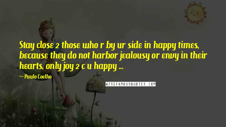 Paulo Coelho Quotes: Stay close 2 those who r by ur side in happy times, because they do not harbor jealousy or envy in their hearts, only joy 2 c u happy ...