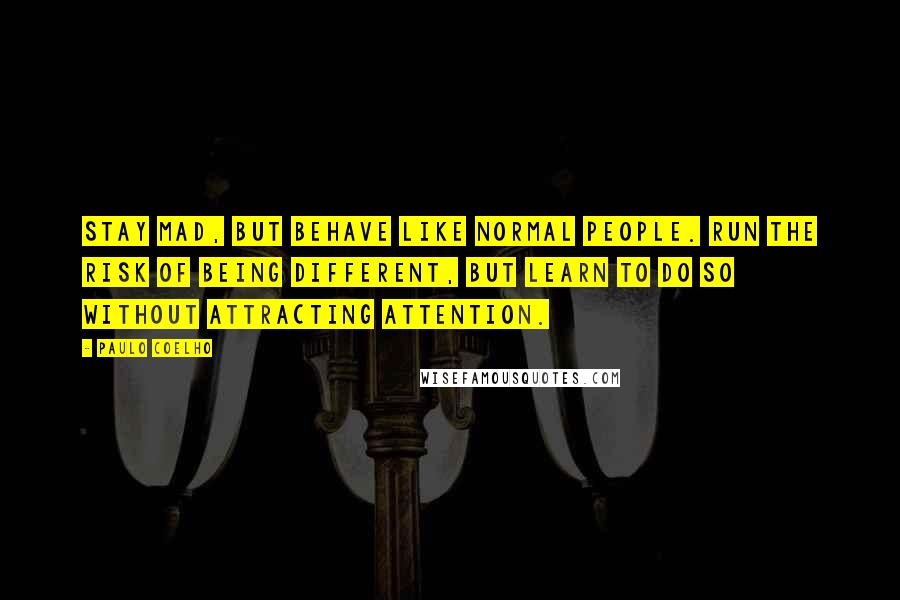 Paulo Coelho Quotes: Stay mad, but behave like normal people. Run the risk of being different, but learn to do so without attracting attention.