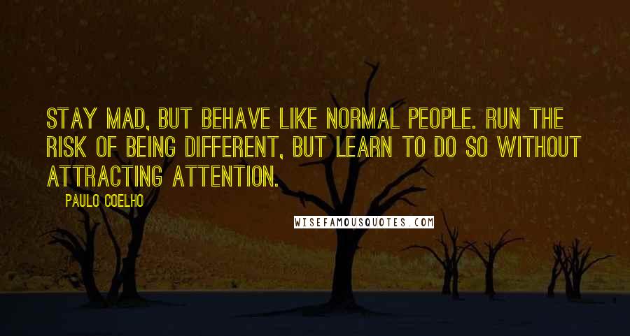 Paulo Coelho Quotes: Stay mad, but behave like normal people. Run the risk of being different, but learn to do so without attracting attention.