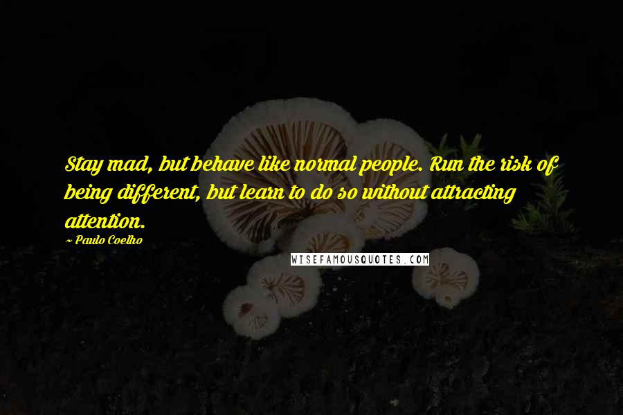 Paulo Coelho Quotes: Stay mad, but behave like normal people. Run the risk of being different, but learn to do so without attracting attention.
