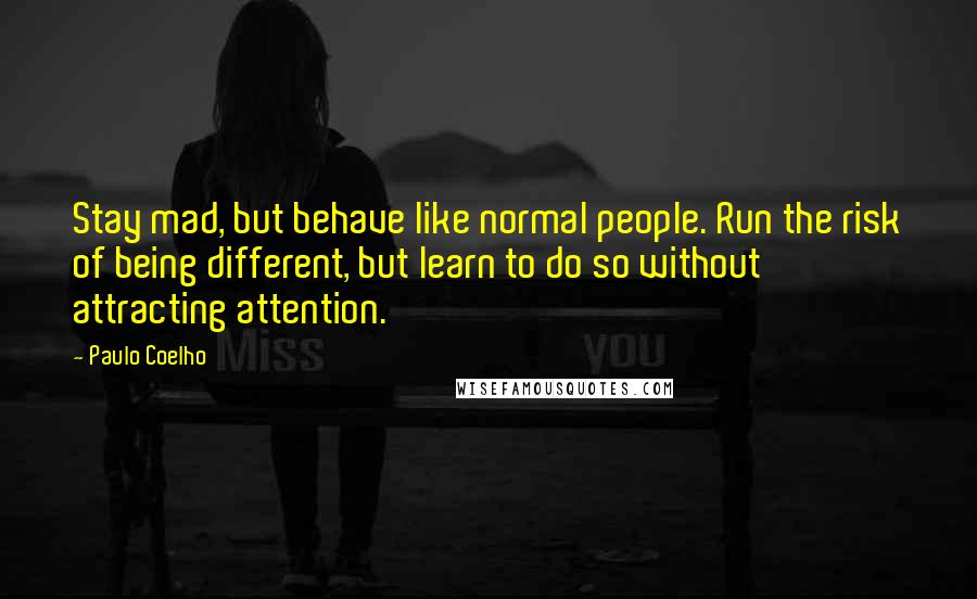 Paulo Coelho Quotes: Stay mad, but behave like normal people. Run the risk of being different, but learn to do so without attracting attention.