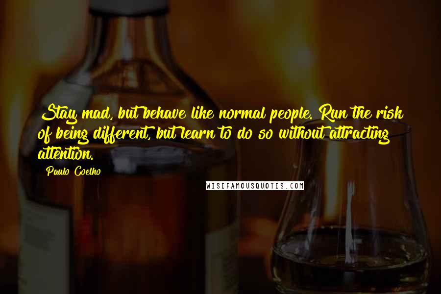 Paulo Coelho Quotes: Stay mad, but behave like normal people. Run the risk of being different, but learn to do so without attracting attention.