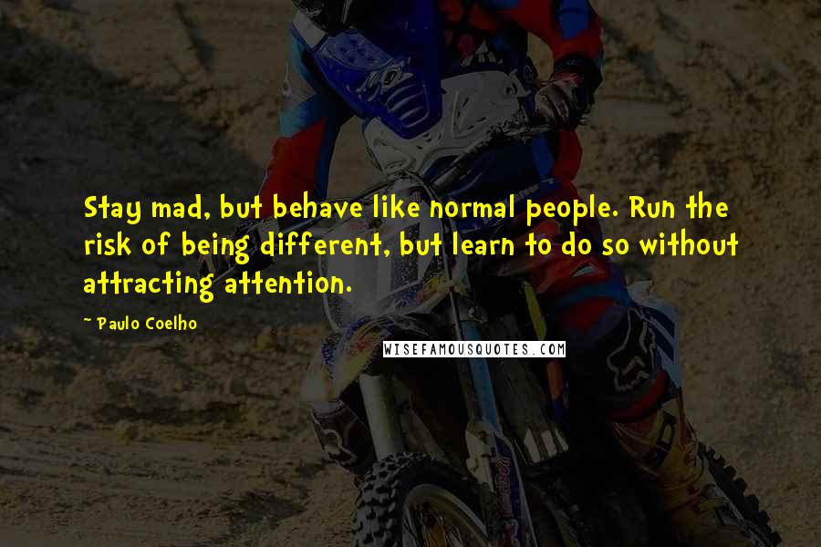 Paulo Coelho Quotes: Stay mad, but behave like normal people. Run the risk of being different, but learn to do so without attracting attention.