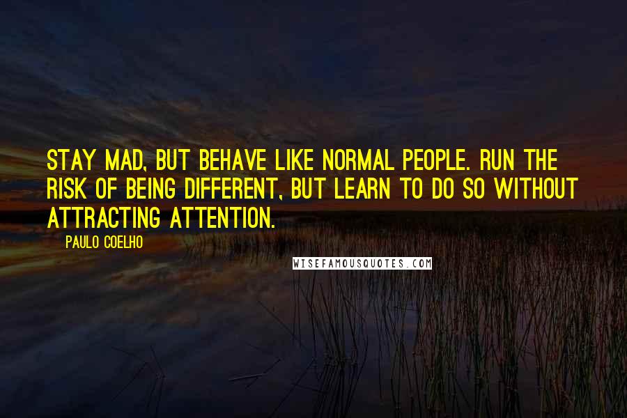 Paulo Coelho Quotes: Stay mad, but behave like normal people. Run the risk of being different, but learn to do so without attracting attention.