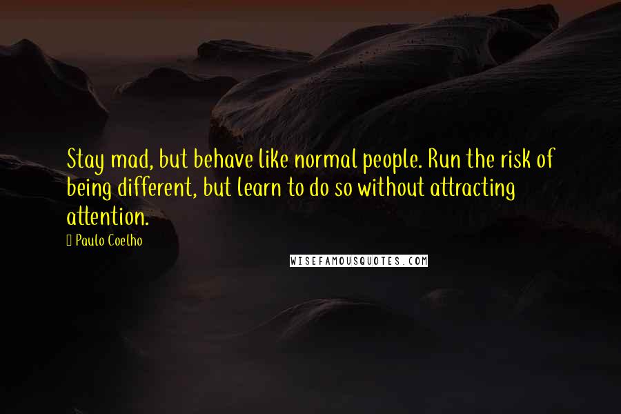 Paulo Coelho Quotes: Stay mad, but behave like normal people. Run the risk of being different, but learn to do so without attracting attention.