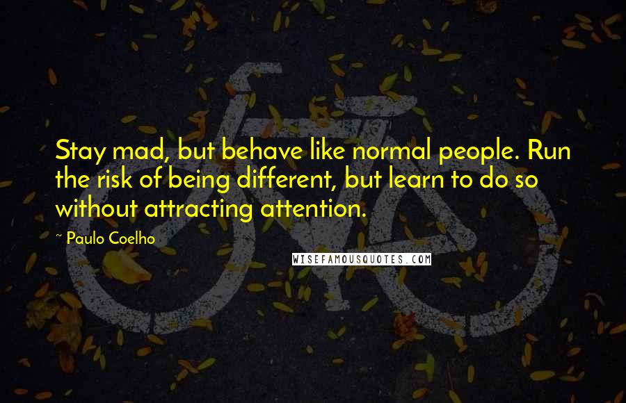 Paulo Coelho Quotes: Stay mad, but behave like normal people. Run the risk of being different, but learn to do so without attracting attention.