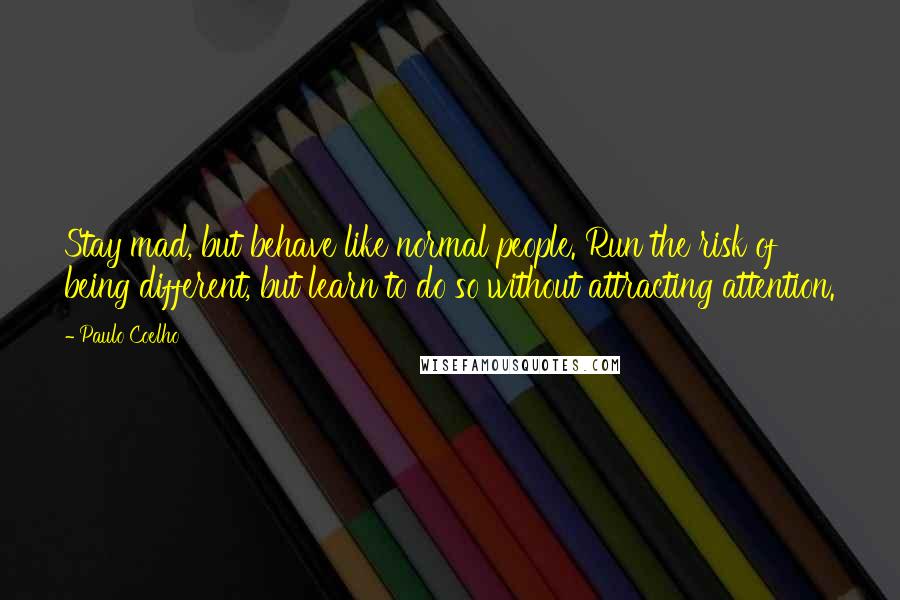 Paulo Coelho Quotes: Stay mad, but behave like normal people. Run the risk of being different, but learn to do so without attracting attention.