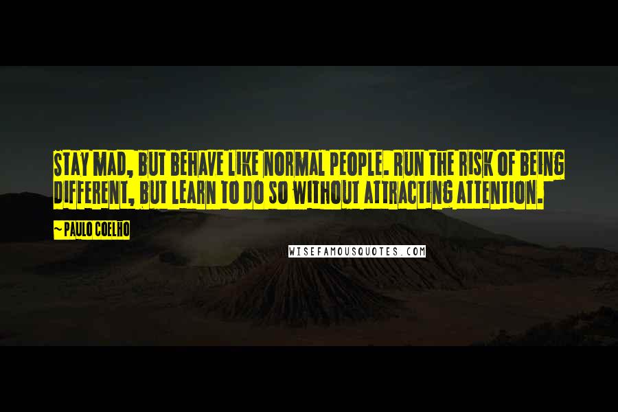 Paulo Coelho Quotes: Stay mad, but behave like normal people. Run the risk of being different, but learn to do so without attracting attention.