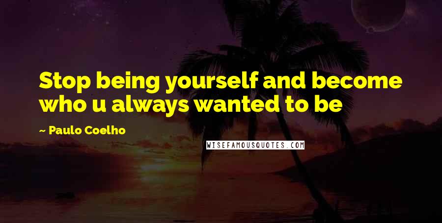 Paulo Coelho Quotes: Stop being yourself and become who u always wanted to be