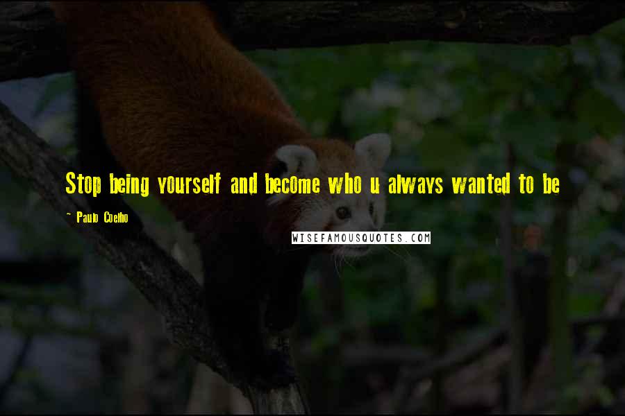 Paulo Coelho Quotes: Stop being yourself and become who u always wanted to be