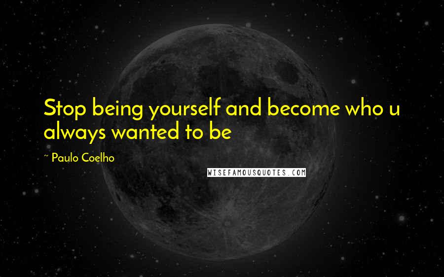 Paulo Coelho Quotes: Stop being yourself and become who u always wanted to be