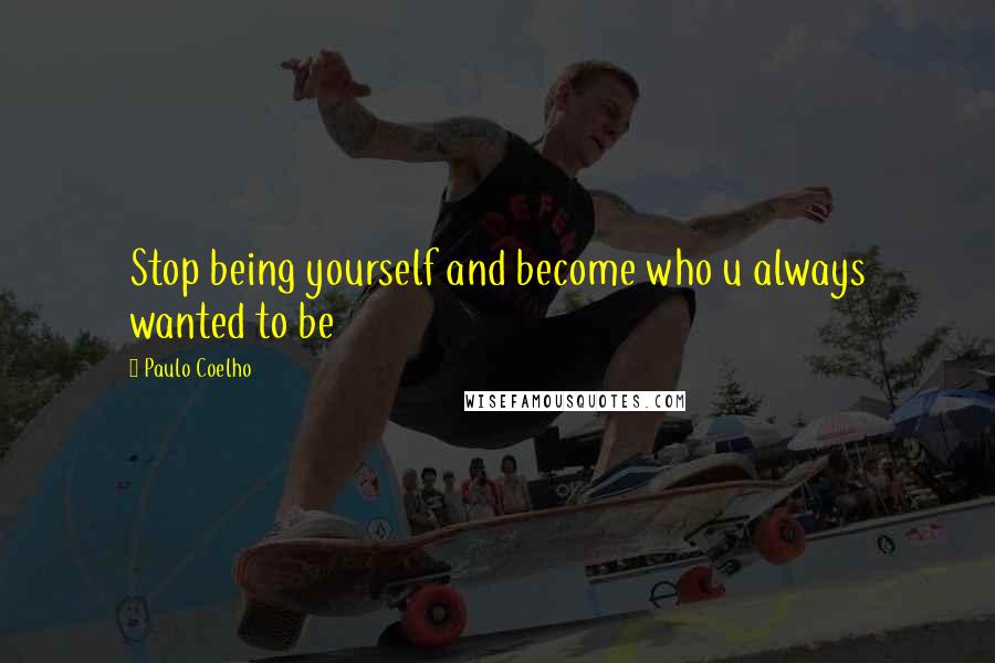 Paulo Coelho Quotes: Stop being yourself and become who u always wanted to be