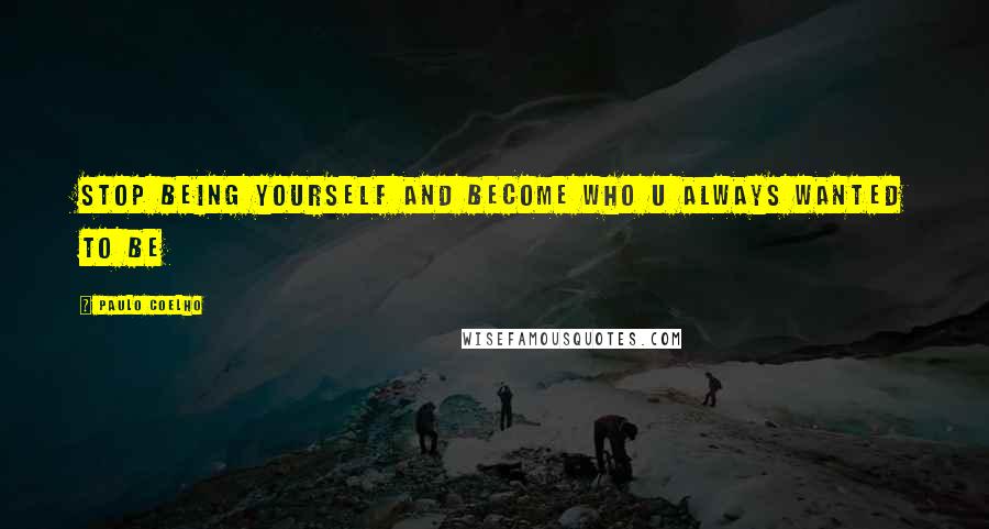 Paulo Coelho Quotes: Stop being yourself and become who u always wanted to be
