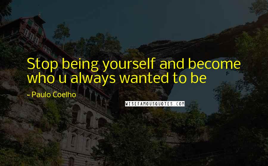 Paulo Coelho Quotes: Stop being yourself and become who u always wanted to be