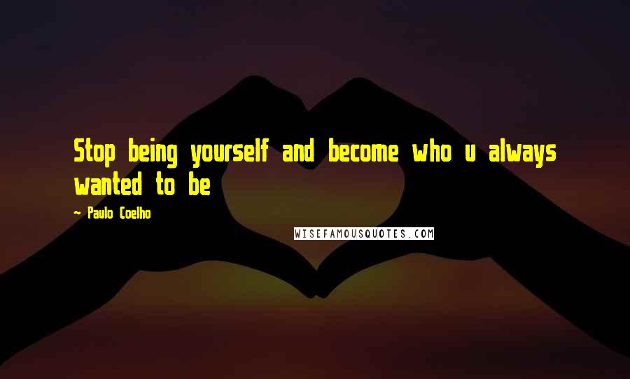 Paulo Coelho Quotes: Stop being yourself and become who u always wanted to be