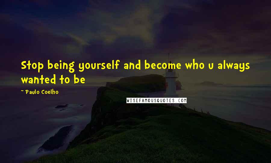 Paulo Coelho Quotes: Stop being yourself and become who u always wanted to be