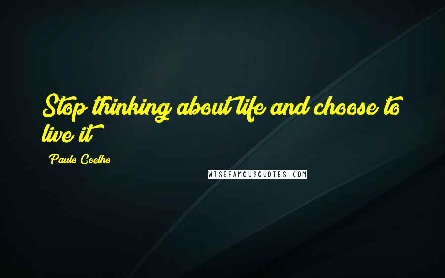 Paulo Coelho Quotes: Stop thinking about life and choose to live it