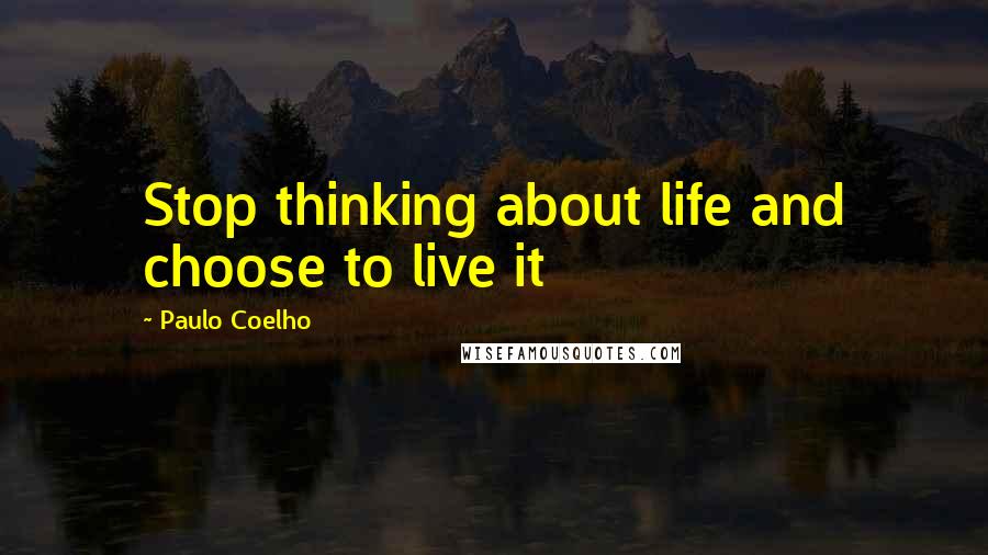 Paulo Coelho Quotes: Stop thinking about life and choose to live it