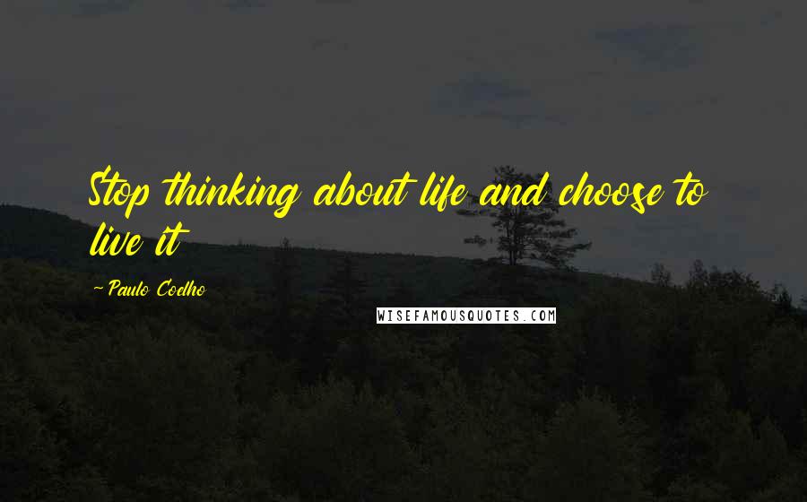 Paulo Coelho Quotes: Stop thinking about life and choose to live it