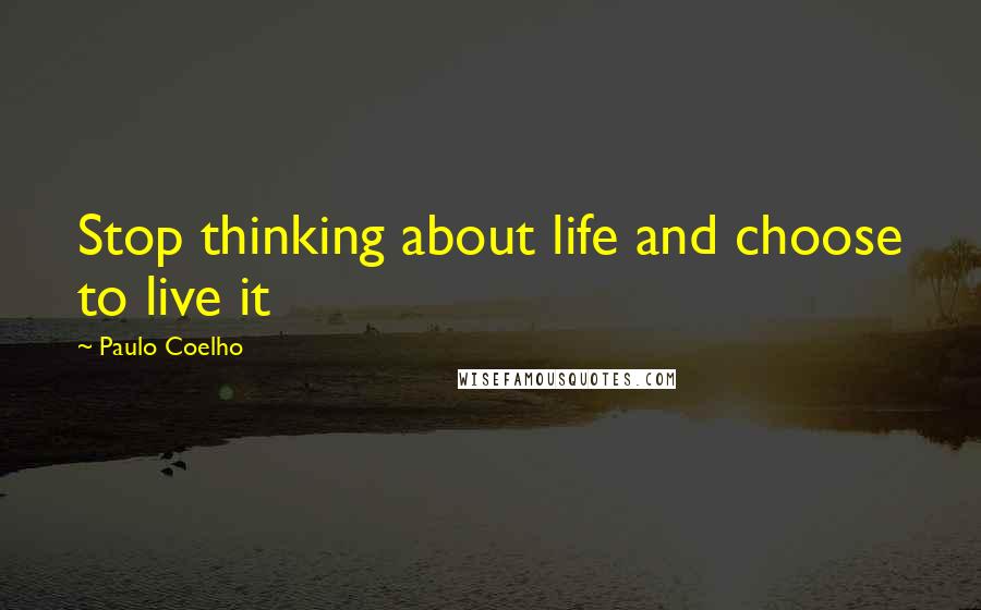 Paulo Coelho Quotes: Stop thinking about life and choose to live it