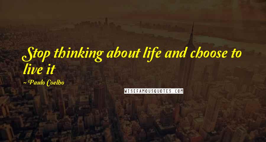Paulo Coelho Quotes: Stop thinking about life and choose to live it