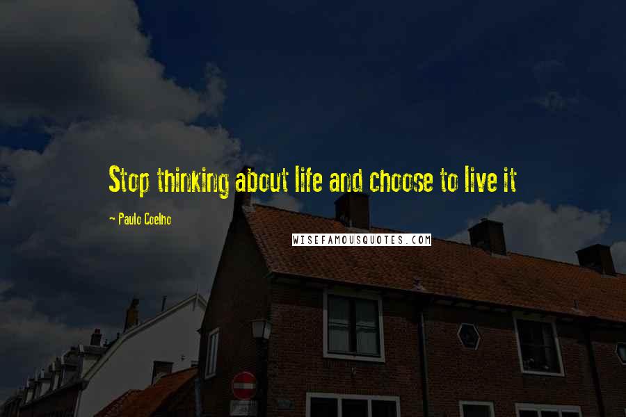 Paulo Coelho Quotes: Stop thinking about life and choose to live it